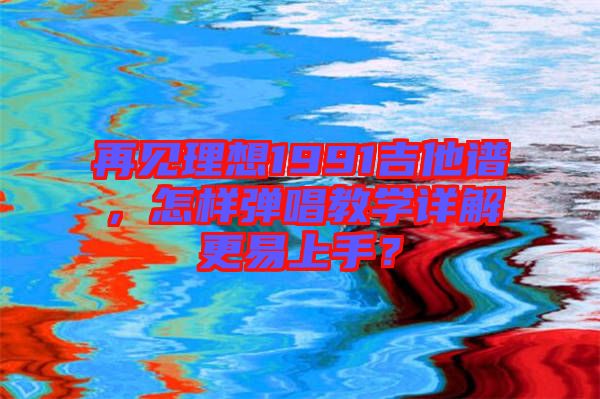 再見(jiàn)理想1991吉他譜，怎樣彈唱教學(xué)詳解更易上手？