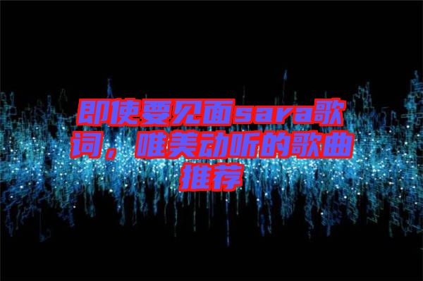 即使要見面sara歌詞，唯美動聽的歌曲推薦