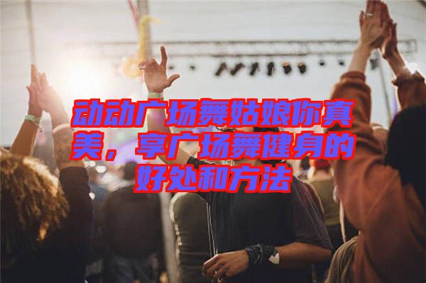 動(dòng)動(dòng)廣場(chǎng)舞姑娘你真美，享廣場(chǎng)舞健身的好處和方法