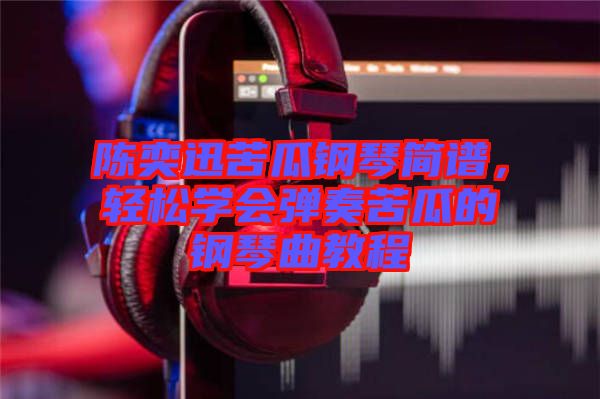 陳奕迅苦瓜鋼琴簡(jiǎn)譜，輕松學(xué)會(huì)彈奏苦瓜的鋼琴曲教程