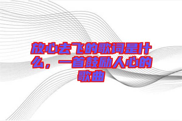 放心去飛的歌詞是什么，一首鼓勵人心的歌曲