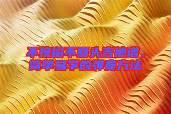 不挽留不回頭吉他譜，簡單易學的彈奏方法