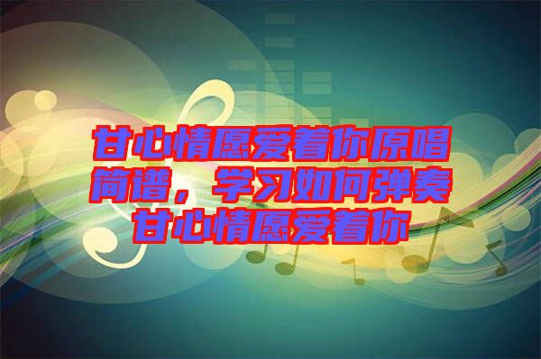 甘心情愿愛(ài)著你原唱簡(jiǎn)譜，學(xué)習(xí)如何彈奏甘心情愿愛(ài)著你