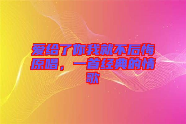愛給了你我就不后悔原唱，一首經(jīng)典的情歌
