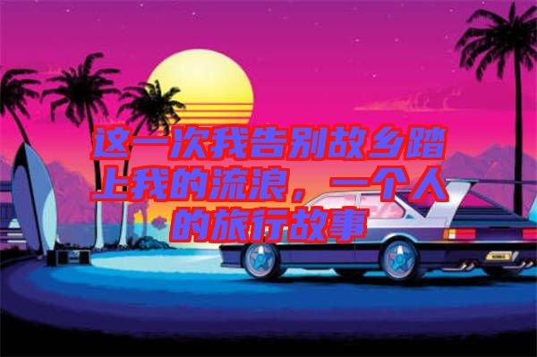 這一次我告別故鄉(xiāng)踏上我的流浪，一個(gè)人的旅行故事