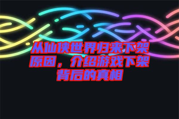 從仙俠世界歸來下架原因，介紹游戲下架背后的真相