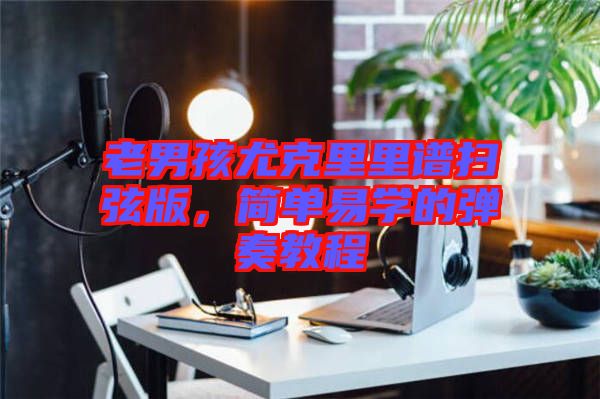 老男孩尤克里里譜掃弦版，簡單易學(xué)的彈奏教程