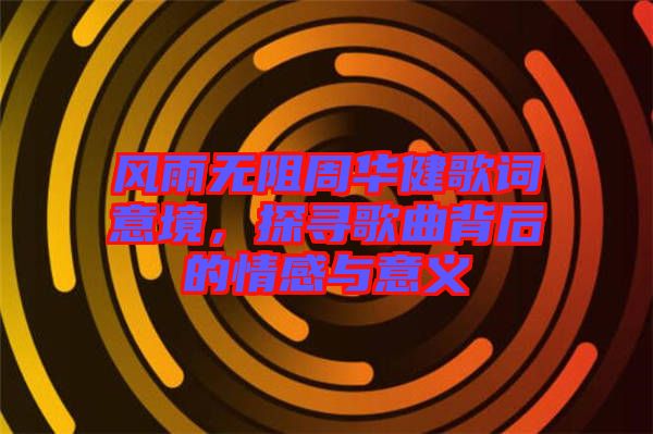 風雨無阻周華健歌詞意境，探尋歌曲背后的情感與意義