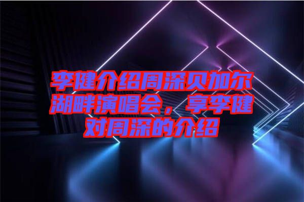 李健介紹周深貝加爾湖畔演唱會，享李健對周深的介紹