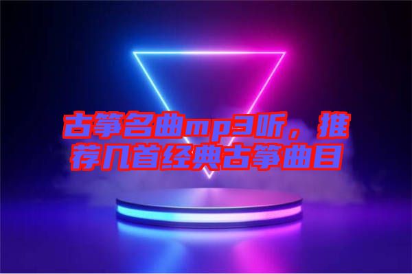 古箏名曲mp3聽，推薦幾首經(jīng)典古箏曲目