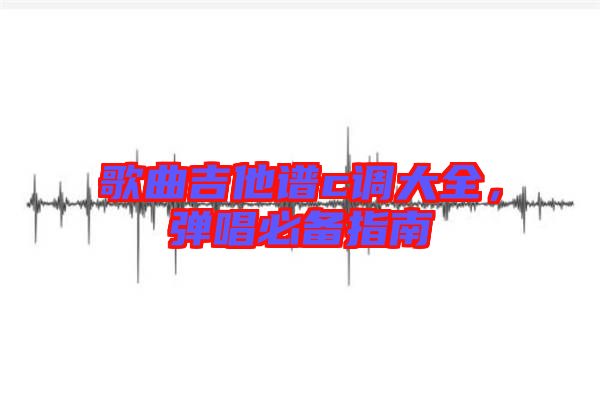 歌曲吉他譜c調(diào)大全，彈唱必備指南