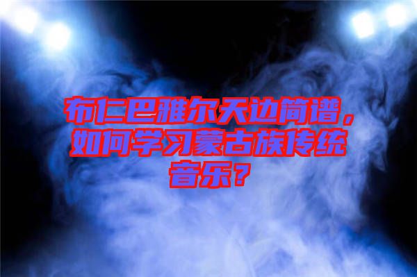 布仁巴雅爾天邊簡(jiǎn)譜，如何學(xué)習(xí)蒙古族傳統(tǒng)音樂？