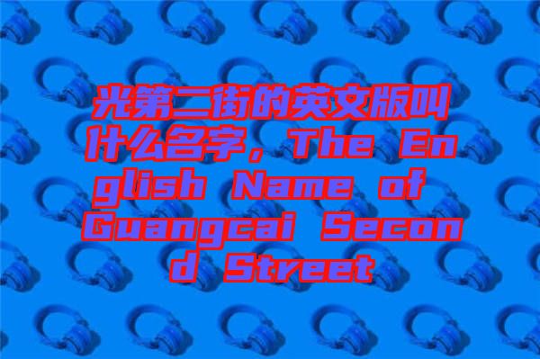 光第二街的英文版叫什么名字，The English Name of Guangcai Second Street