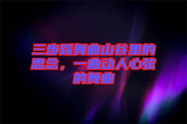 三步踩舞曲山谷里的思念，一曲動(dòng)人心弦的舞曲