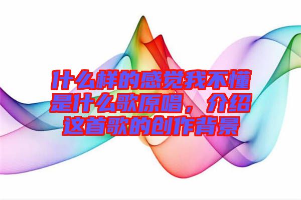 什么樣的感覺我不懂是什么歌原唱，介紹這首歌的創(chuàng)作背景