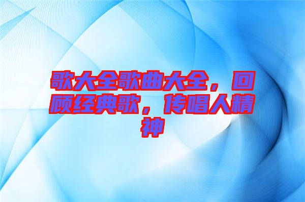 歌大全歌曲大全，回顧經(jīng)典歌，傳唱人精神