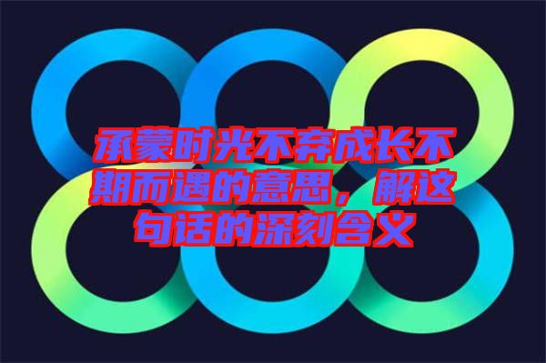 承蒙時(shí)光不棄成長(zhǎng)不期而遇的意思，解這句話的深刻含義