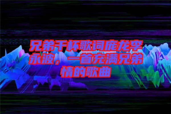 兄弟干杯歌詞龐龍李永波，一首充滿兄弟情的歌曲