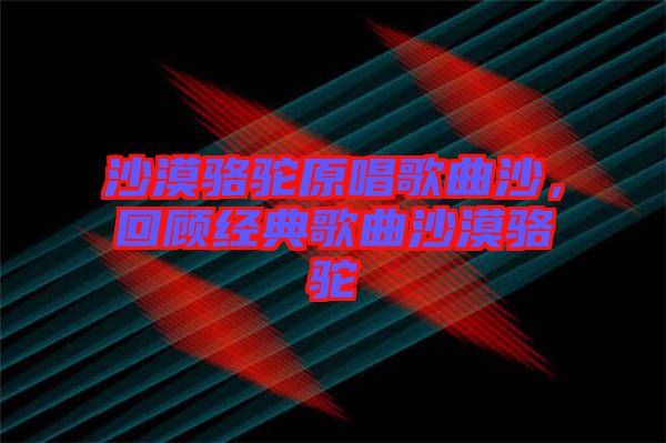 沙漠駱駝原唱歌曲沙，回顧經(jīng)典歌曲沙漠駱駝