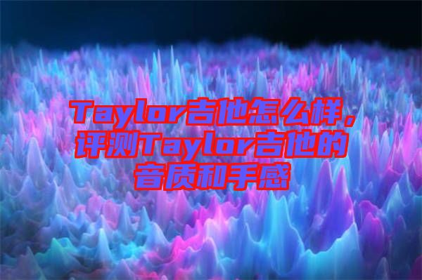 Taylor吉他怎么樣，評測Taylor吉他的音質和手感