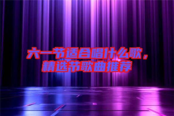 六一節(jié)適合唱什么歌，精選節(jié)歌曲推薦