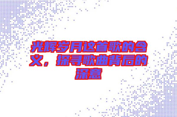 光輝歲月這首歌的含義，探尋歌曲背后的深意