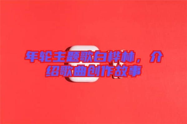 年輪主題歌白樺林，介紹歌曲創(chuàng)作故事