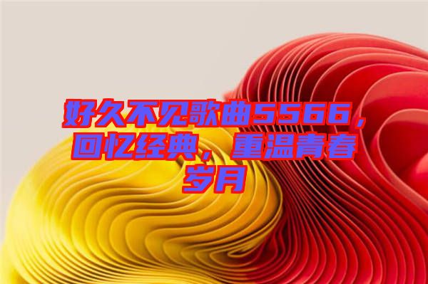 好久不見歌曲5566，回憶經(jīng)典，重溫青春歲月