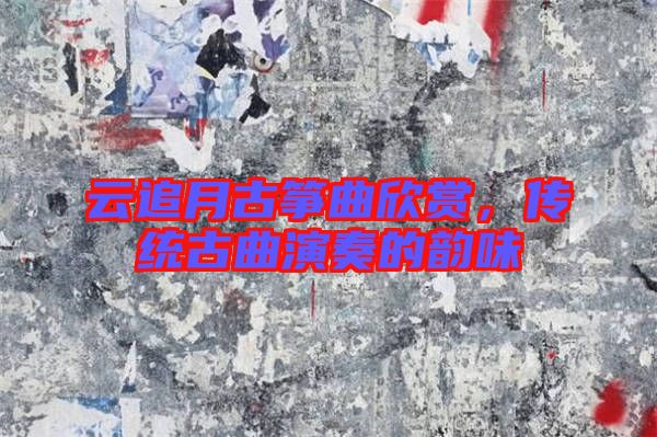 云追月古箏曲欣賞，傳統(tǒng)古曲演奏的韻味