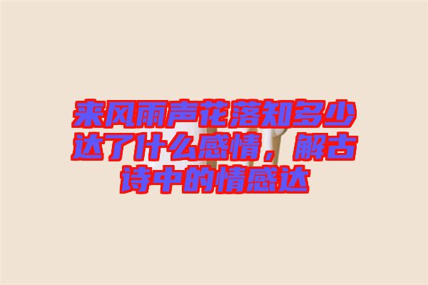 來風(fēng)雨聲花落知多少達了什么感情，解古詩中的情感達