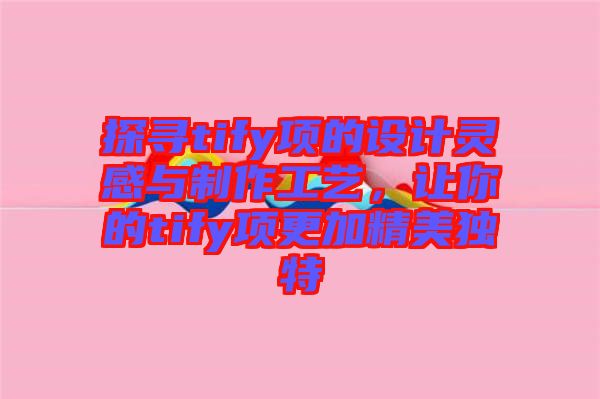 探尋tify項的設(shè)計靈感與制作工藝，讓你的tify項更加精美獨特