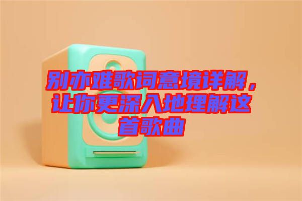 別亦難歌詞意境詳解，讓你更深入地理解這首歌曲