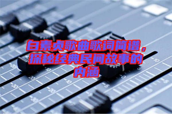 白素貞歌曲歌詞簡(jiǎn)譜，探秘經(jīng)典民間故事的內(nèi)涵