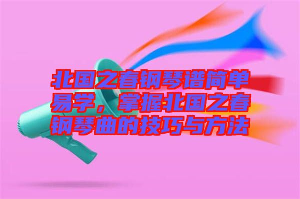 北國之春鋼琴譜簡單易學(xué)，掌握北國之春鋼琴曲的技巧與方法