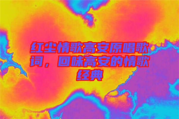紅塵情歌高安原唱歌詞，回味高安的情歌經(jīng)典