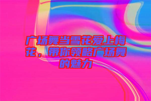廣場(chǎng)舞當(dāng)雪花愛(ài)上梅花，帶你領(lǐng)略廣場(chǎng)舞的魅力