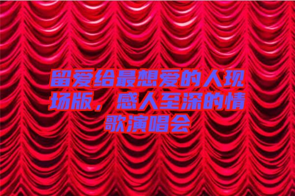 留愛給最想愛的人現(xiàn)場(chǎng)版，感人至深的情歌演唱會(huì)