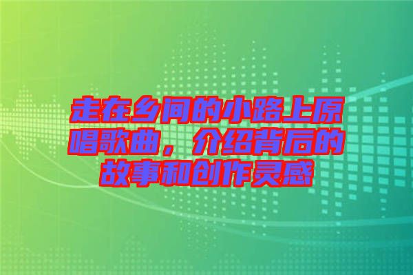走在鄉(xiāng)間的小路上原唱歌曲，介紹背后的故事和創(chuàng)作靈感