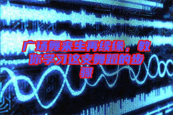 廣場舞來生再續(xù)緣，教你學習這支舞蹈的步驟