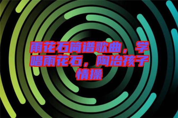 雨花石簡(jiǎn)譜歌曲，學(xué)唱雨花石，陶冶孩子情操