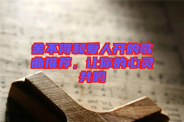 舍不得和愛人開的歌曲推薦，讓你的心靈共鳴