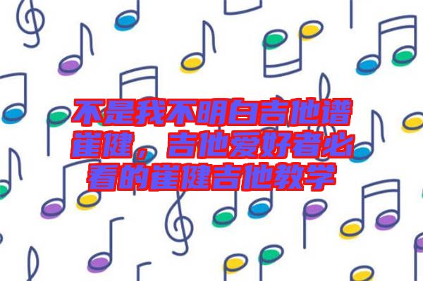 不是我不明白吉他譜崔健，吉他愛好者必看的崔健吉他教學(xué)