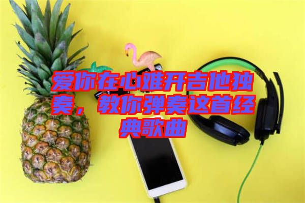 愛你在心難開吉他獨(dú)奏，教你彈奏這首經(jīng)典歌曲