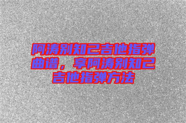 阿濤別知己吉他指彈曲譜，享阿濤別知己吉他指彈方法