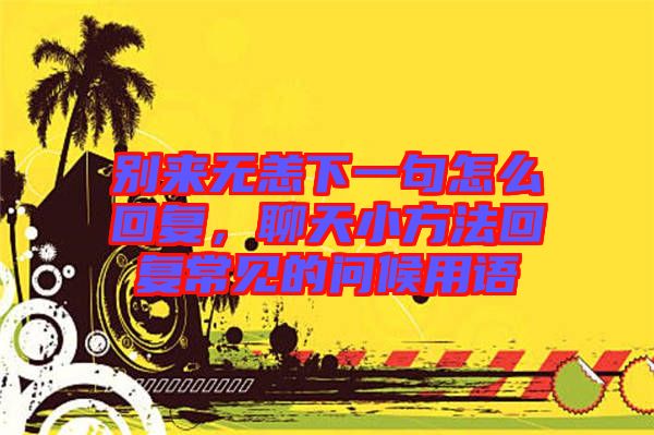 別來無恙下一句怎么回復(fù)，聊天小方法回復(fù)常見的問候用語