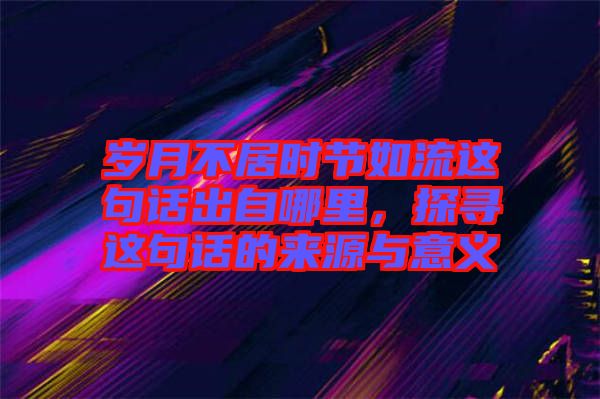 歲月不居時節(jié)如流這句話出自哪里，探尋這句話的來源與意義