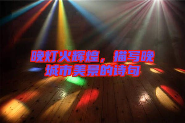 晚燈火輝煌，描寫晚城市美景的詩句