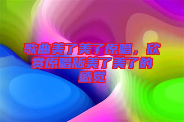 歌曲美了美了原唱，欣賞原唱版美了美了的感覺(jué)
