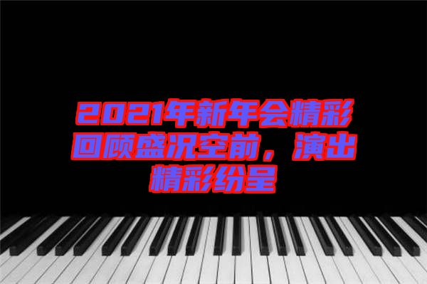 2021年新年會精彩回顧盛況空前，演出精彩紛呈
