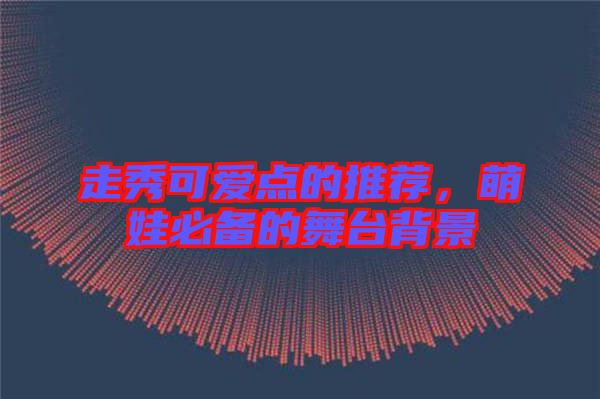 走秀可愛點(diǎn)的推薦，萌娃必備的舞臺(tái)背景